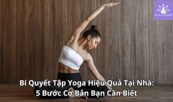 Bí Quyết Tập Yoga Hiệu Quả Tại Nhà: 5 Bước Cơ Bản Bạn Cần Biết