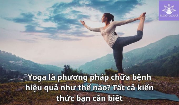 Yoga là phương pháp chữa bệnh hiệu quả như thế nào? Tất cả kiến thức bạn cần biết