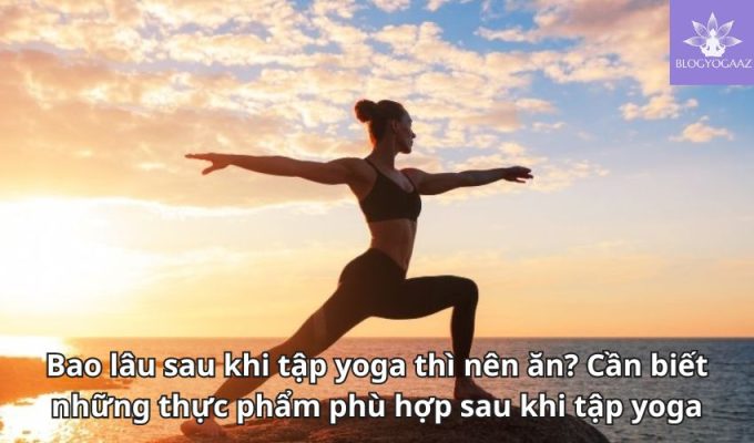 Bao lâu sau khi tập yoga thì nên ăn? Cần biết những thực phẩm phù hợp sau khi tập yoga