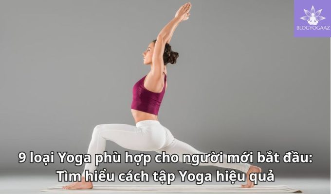 9 loại Yoga phù hợp cho người mới bắt đầu: Tìm hiểu cách tập Yoga hiệu quả