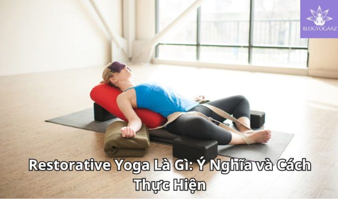 Restorative Yoga Là Gì: Ý Nghĩa và Cách Thực Hiện