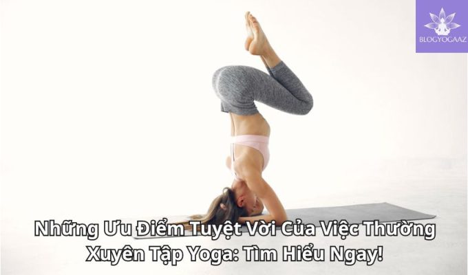 Những Ưu Điểm Tuyệt Vời Của Việc Thường Xuyên Tập Yoga: Tìm Hiểu Ngay!