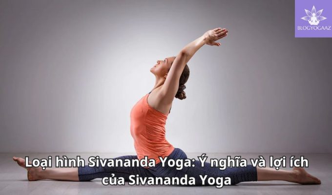 Loại hình Sivananda Yoga: Ý nghĩa và lợi ích của Sivananda Yoga