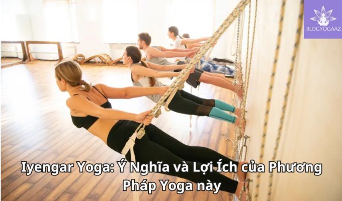 Iyengar Yoga: Ý Nghĩa và Lợi Ích của Phương Pháp Yoga này